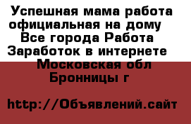 Успешная мама(работа официальная на дому) - Все города Работа » Заработок в интернете   . Московская обл.,Бронницы г.